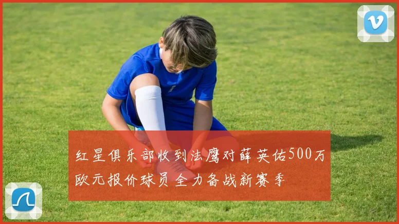 红星俱乐部收到法鹰对薛英佑500万欧元报价球员全力备战新赛季