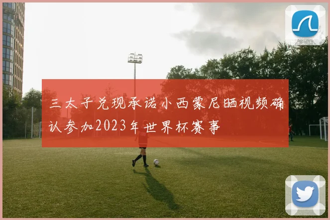 三太子兑现承诺小西蒙尼晒视频确认参加2023年世界杯赛事