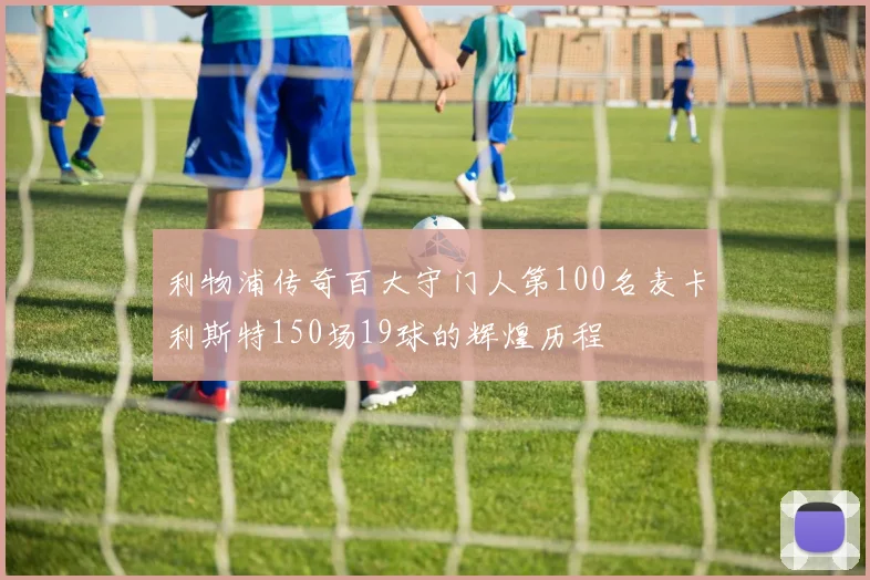 利物浦传奇百大守门人第100名麦卡利斯特150场19球的辉煌历程