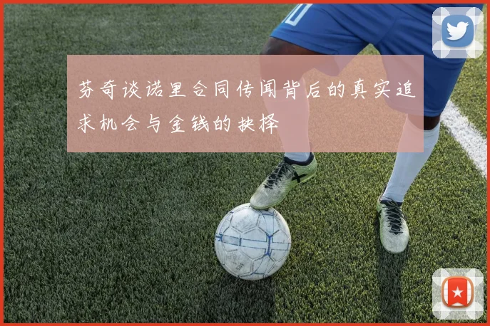 芬奇谈诺里合同传闻背后的真实追求机会与金钱的抉择