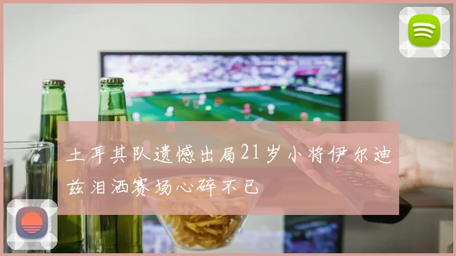 土耳其队遗憾出局21岁小将伊尔迪兹泪洒赛场心碎不已