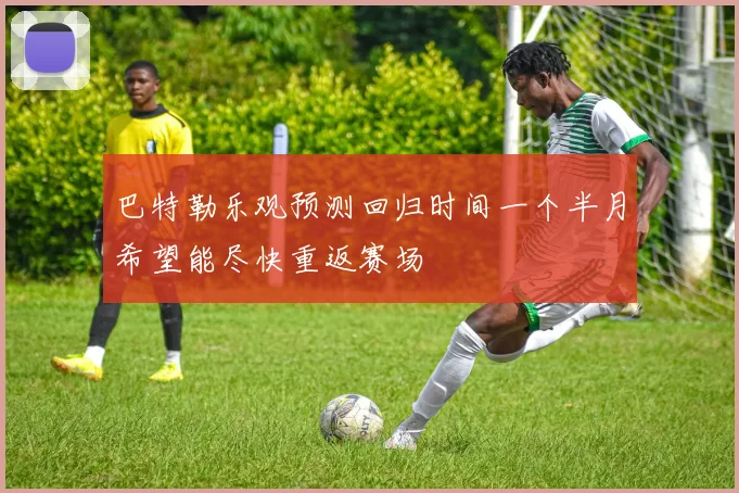 巴特勒乐观预测回归时间一个半月希望能尽快重返赛场