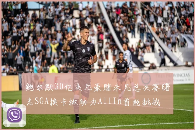 鲍尔默30亿美元豪赌未见总决赛曙光SGA换卡椒助力AllIn首轮挑战