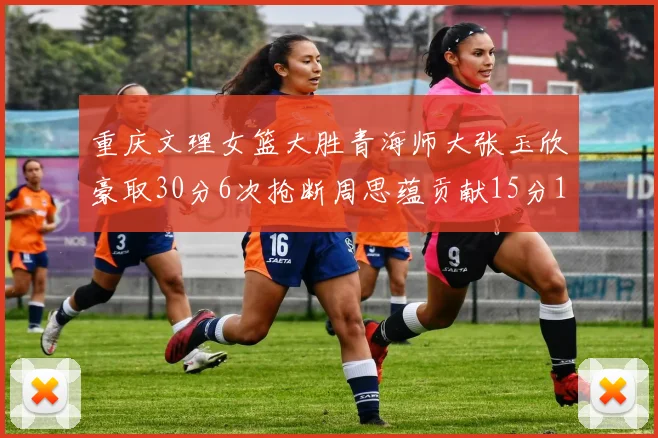 重庆文理女篮大胜青海师大张玉欣豪取30分6次抢断周思蕴贡献15分14篮板10助攻
