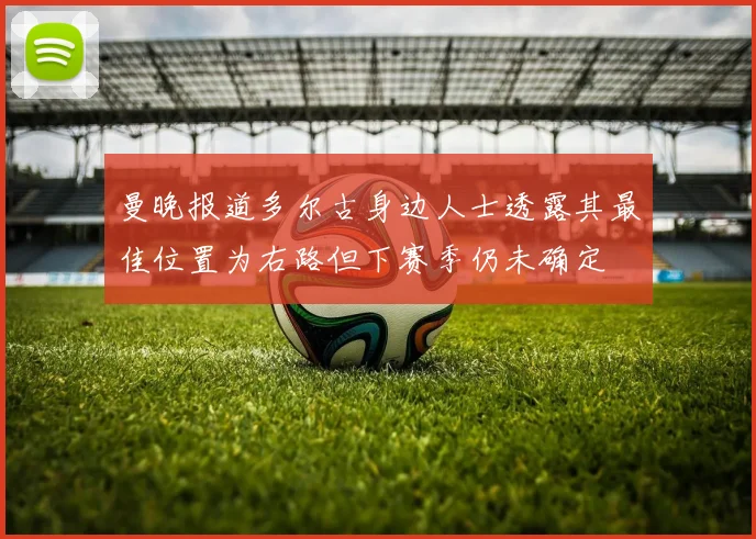 曼晚报道多尔古身边人士透露其最佳位置为右路但下赛季仍未确定