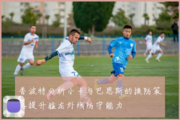 香波特分析小卡与巴恩斯的换防策略提升猛龙外线防守能力