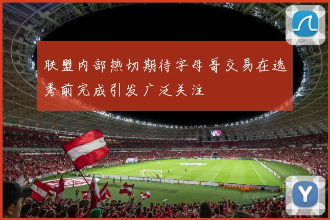 联盟内部热切期待字母哥交易在选秀前完成引发广泛关注