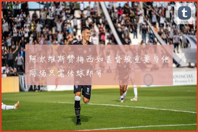 阿尔维斯赞梅西如基督般重要与他同场只需传球即可