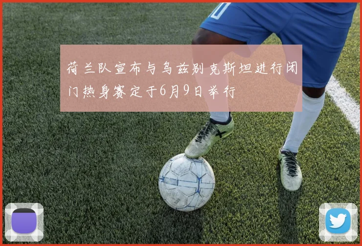 荷兰队宣布与乌兹别克斯坦进行闭门热身赛定于6月9日举行
