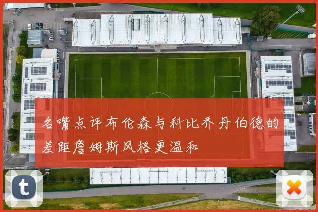 名嘴点评布伦森与科比乔丹伯德的差距詹姆斯风格更温和