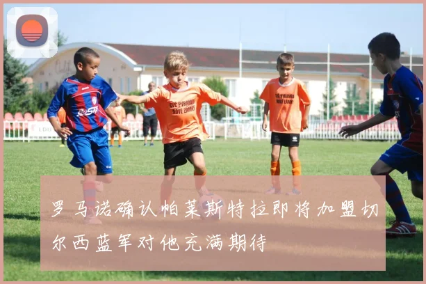 罗马诺确认帕莱斯特拉即将加盟切尔西蓝军对他充满期待