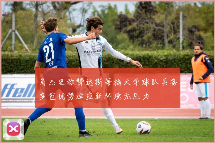 乌杰里称赞达斯蒂梅大学球队具备多重优势适应新环境无压力