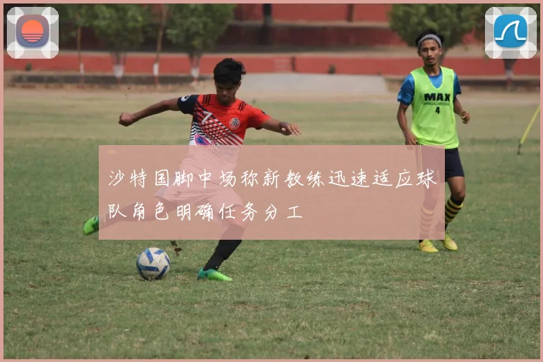 沙特国脚中场称新教练迅速适应球队角色明确任务分工