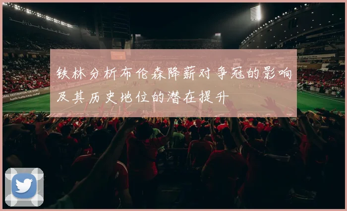 铁林分析布伦森降薪对争冠的影响及其历史地位的潜在提升