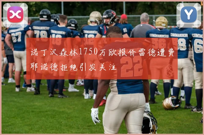 诺丁汉森林1750万欧报价雷德遭费耶诺德拒绝引发关注