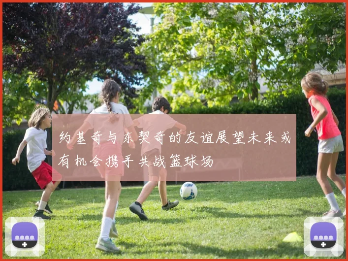 约基奇与东契奇的友谊展望未来或有机会携手共战篮球场