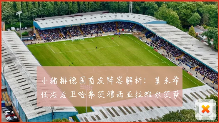 小猪排德国首发阵容解析：基米希任右后卫哈弗茨穆西亚拉维尔茨萨内齐聚一堂