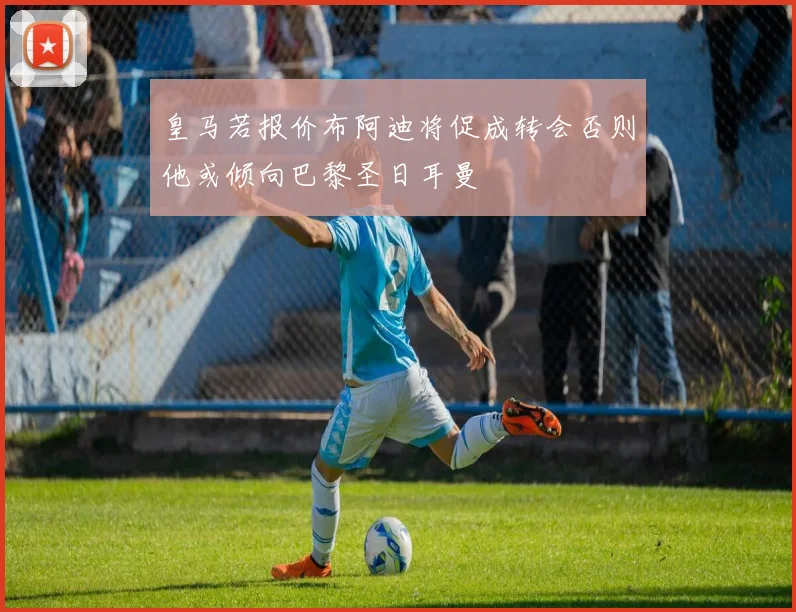 皇马若报价布阿迪将促成转会否则他或倾向巴黎圣日耳曼