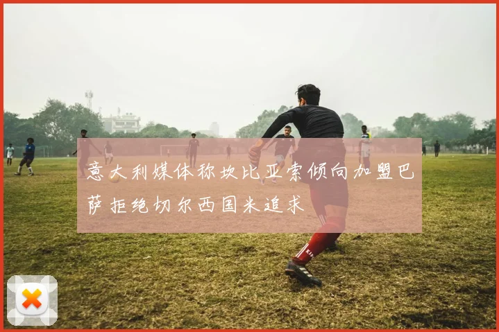 意大利媒体称坎比亚索倾向加盟巴萨拒绝切尔西国米追求