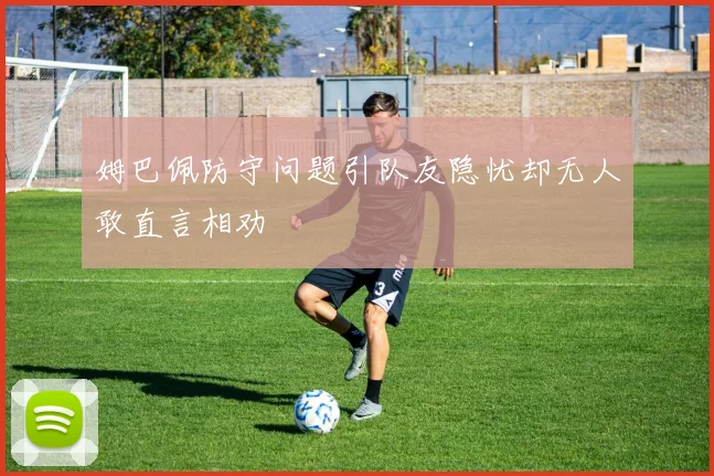 姆巴佩防守问题引队友隐忧却无人敢直言相劝