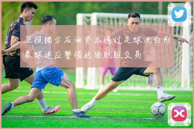 卫报揭示石油资本通过足球洗白形象球迷应警惕这场肮脏交易